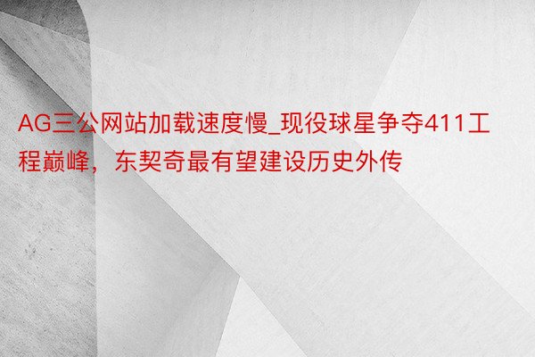 AG三公网站加载速度慢_现役球星争夺411工程巅峰，东契奇最有望建设历史外传