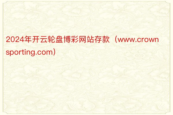 2024年开云轮盘博彩网站存款（www.crownsporting.com）