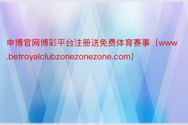 申博官网博彩平台注册送免费体育赛事（www.betroyalclubzonezonezone.com）