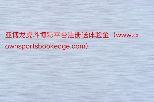 亚博龙虎斗博彩平台注册送体验金（www.crownsportsbookedge.com）