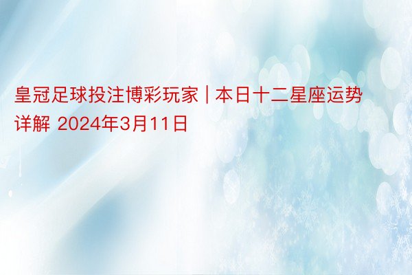 皇冠足球投注博彩玩家 | 本日十二星座运势详解 2024年3月11日