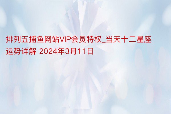 排列五捕鱼网站VIP会员特权_当天十二星座运势详解 2024年3月11日