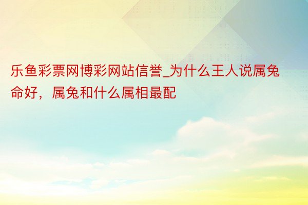 乐鱼彩票网博彩网站信誉_为什么王人说属兔命好，属兔和什么属相最配