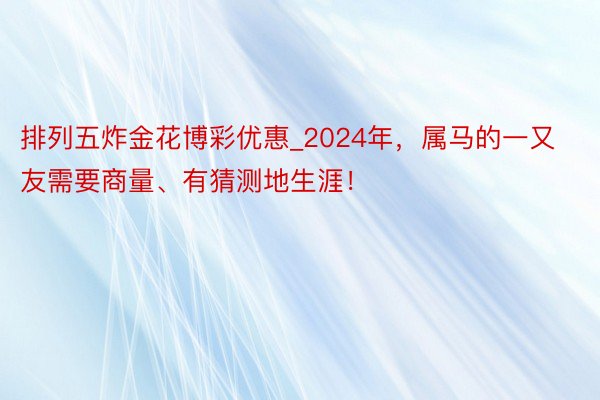 排列五炸金花博彩优惠_2024年，属马的一又友需要商量、有猜测地生涯！