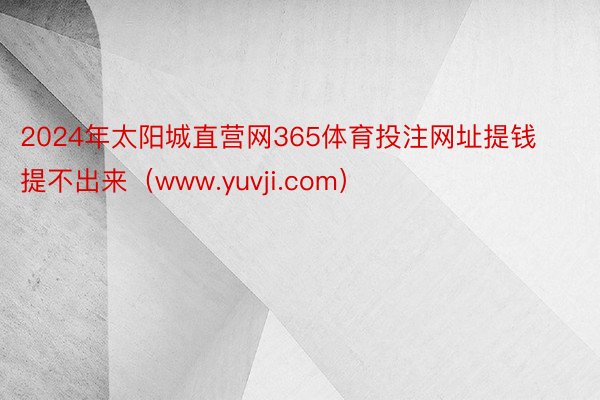 2024年太阳城直营网365体育投注网址提钱提不出来（www.yuvji.com）