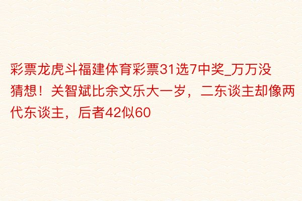 彩票龙虎斗福建体育彩票31选7中奖_万万没猜想！关智斌比余文乐大一岁，二东谈主却像两代东谈主，后者42似60