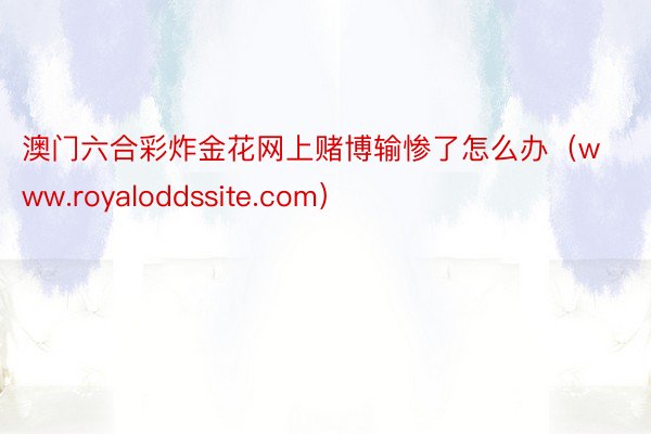 澳门六合彩炸金花网上赌博输惨了怎么办（www.royaloddssite.com）