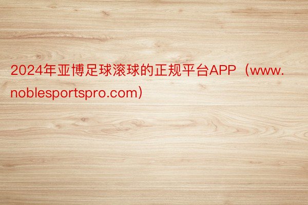 2024年亚博足球滚球的正规平台APP（www.noblesportspro.com）