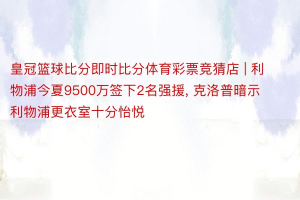 皇冠篮球比分即时比分体育彩票竞猜店 | 利物浦今夏9500万签下2名强援, 克洛普暗示利物浦更衣室十分怡悦