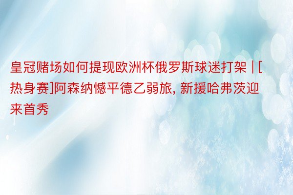 皇冠赌场如何提现欧洲杯俄罗斯球迷打架 | [热身赛]阿森纳憾平德乙弱旅, 新援哈弗茨迎来首秀