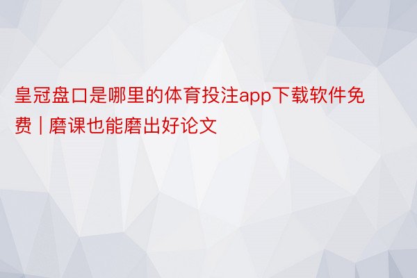 皇冠盘口是哪里的体育投注app下载软件免费 | 磨课也能磨出好论文