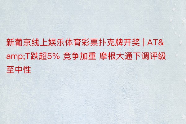 新葡京线上娱乐体育彩票扑克牌开奖 | AT&T跌超5% 竞争加重 摩根大通下调评级至中性