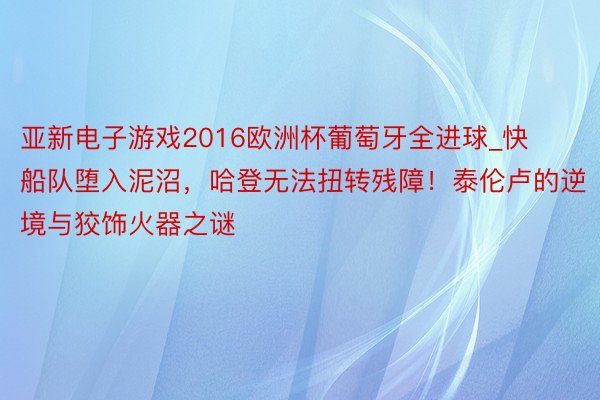 亚新电子游戏2016欧洲杯葡萄牙全进球_快船队堕入泥沼，哈登无法扭转残障！泰伦卢的逆境与狡饰火器之谜