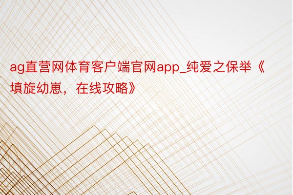 ag直营网体育客户端官网app_纯爱之保举《填旋幼崽，在线攻略》