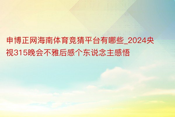 申博正网海南体育竞猜平台有哪些_2024央视315晚会不雅后感个东说念主感悟