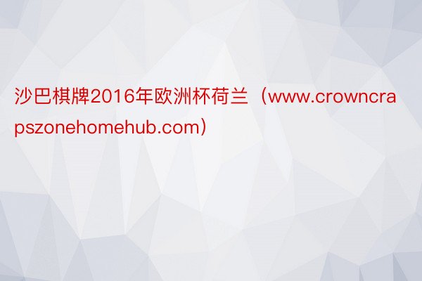 沙巴棋牌2016年欧洲杯荷兰（www.crowncrapszonehomehub.com）