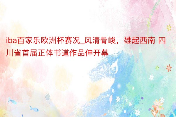 iba百家乐欧洲杯赛况_风清骨峻，雄起西南 四川省首届正体书道作品伸开幕