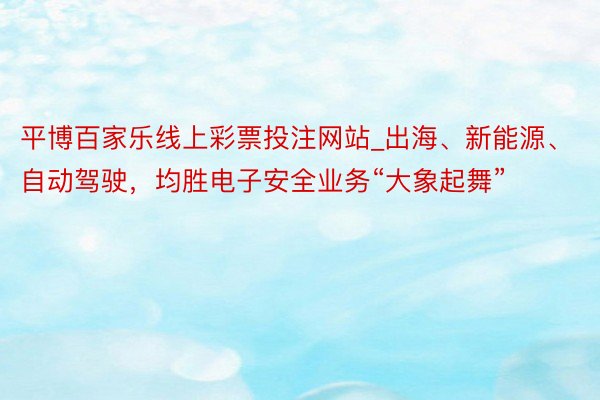 平博百家乐线上彩票投注网站_出海、新能源、自动驾驶，均胜电子安全业务“大象起舞”