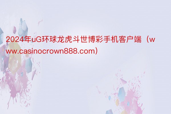 2024年uG环球龙虎斗世博彩手机客户端（www.casinocrown888.com）