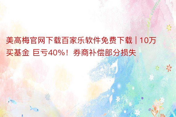 美高梅官网下载百家乐软件免费下载 | 10万买基金 巨亏40%！券商补偿部分损失