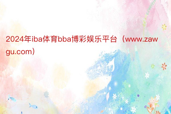 2024年iba体育bba博彩娱乐平台（www.zawgu.com）