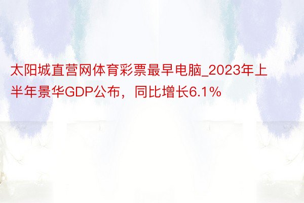 太阳城直营网体育彩票最早电脑_2023年上半年景华GDP公布，同比增长6.1%