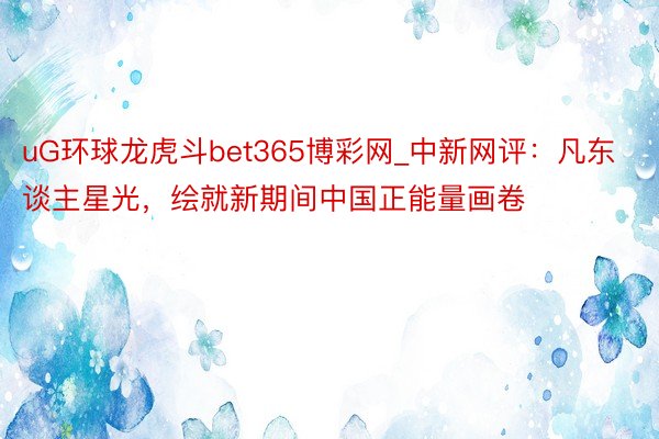 uG环球龙虎斗bet365博彩网_中新网评：凡东谈主星光，绘就新期间中国正能量画卷