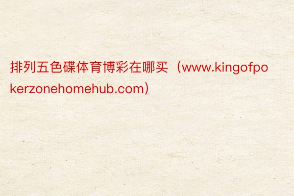 排列五色碟体育博彩在哪买（www.kingofpokerzonehomehub.com）