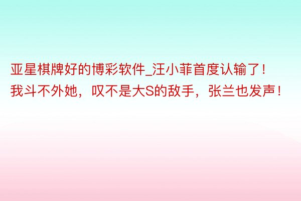 亚星棋牌好的博彩软件_汪小菲首度认输了！我斗不外她，叹不是大S的敌手，张兰也发声！