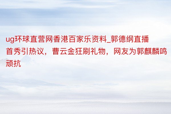 ug环球直营网香港百家乐资料_郭德纲直播首秀引热议，曹云金狂刷礼物，网友为郭麒麟鸣顽抗