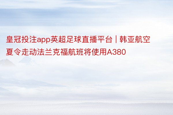 皇冠投注app英超足球直播平台 | 韩亚航空夏令走动法兰克福航班将使用A380