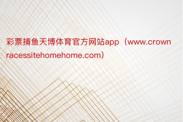 彩票捕鱼天博体育官方网站app（www.crownracessitehomehome.com）