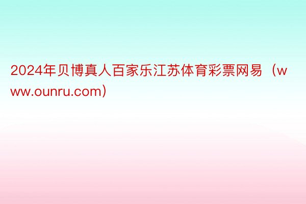 2024年贝博真人百家乐江苏体育彩票网易（www.ounru.com）