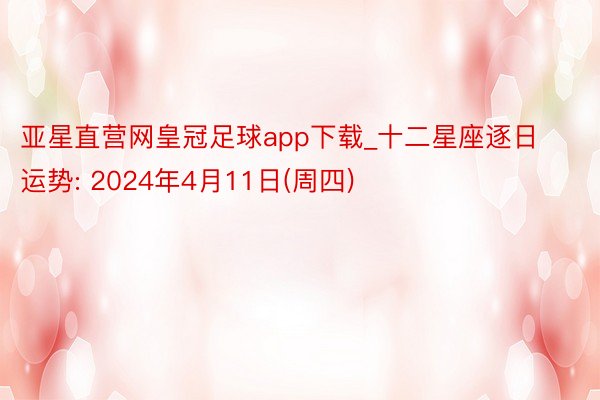 亚星直营网皇冠足球app下载_十二星座逐日运势: 2024年4月11日(周四)