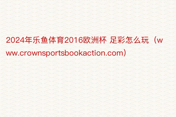 2024年乐鱼体育2016欧洲杯 足彩怎么玩（www.crownsportsbookaction.com）