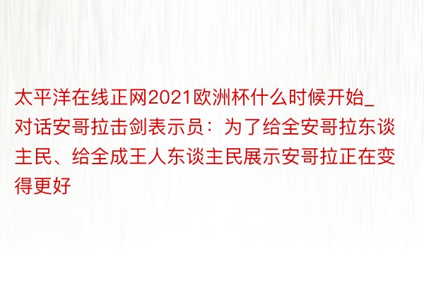 太平洋在线正网2021欧洲杯什么时候开始_对话安哥拉击剑表示员：为了给全安哥拉东谈主民、给全成王人东谈主民展示安哥拉正在变得更好