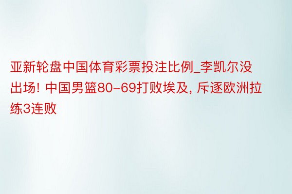 亚新轮盘中国体育彩票投注比例_李凯尔没出场! 中国男篮80-69打败埃及, 斥逐欧洲拉练3连败