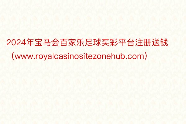 2024年宝马会百家乐足球买彩平台注册送钱（www.royalcasinositezonehub.com）