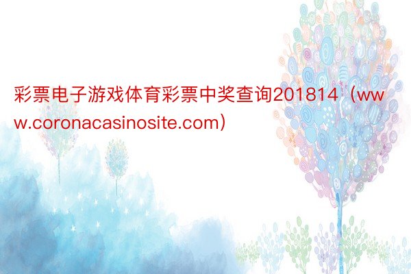 彩票电子游戏体育彩票中奖查询201814（www.coronacasinosite.com）