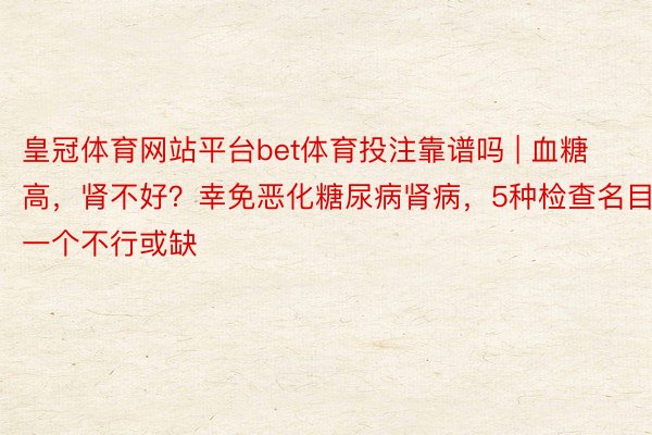 皇冠体育网站平台bet体育投注靠谱吗 | 血糖高，肾不好？幸免恶化糖尿病肾病，5种检查名目一个不行或缺