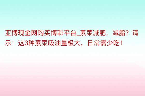 亚博现金网购买博彩平台_素菜减肥、减脂？请示：这3种素菜吸油量极大，日常需少吃！