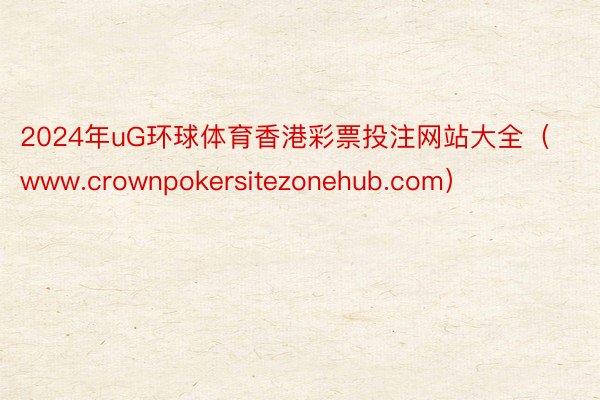 2024年uG环球体育香港彩票投注网站大全（www.crownpokersitezonehub.com）