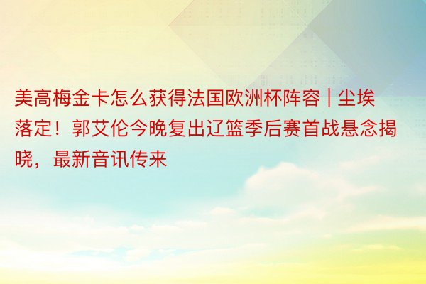 美高梅金卡怎么获得法国欧洲杯阵容 | 尘埃落定！郭艾伦今晚复出辽篮季后赛首战悬念揭晓，最新音讯传来