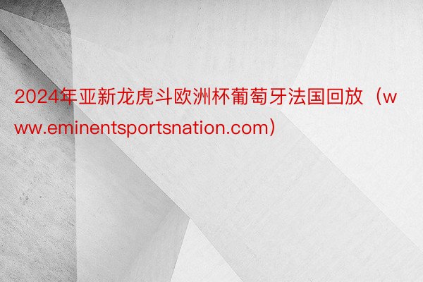 2024年亚新龙虎斗欧洲杯葡萄牙法国回放（www.eminentsportsnation.com）