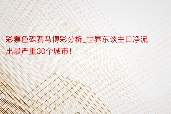 彩票色碟赛马博彩分析_世界东谈主口净流出最严重30个城市！