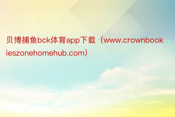 贝博捕鱼bck体育app下载（www.crownbookieszonehomehub.com）