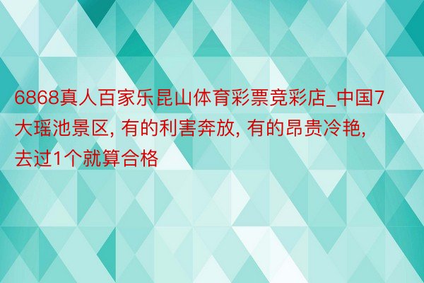 6868真人百家乐昆山体育彩票竞彩店_中国7大瑶池景区, 有的利害奔放, 有的昂贵冷艳, 去过1个就算合格