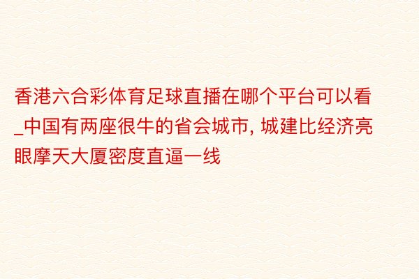 香港六合彩体育足球直播在哪个平台可以看_中国有两座很牛的省会城市， 城建比经济亮眼摩天大厦密度直逼一线