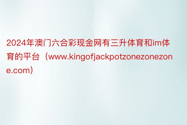 2024年澳门六合彩现金网有三升体育和im体育的平台（www.kingofjackpotzonezonezone.com）