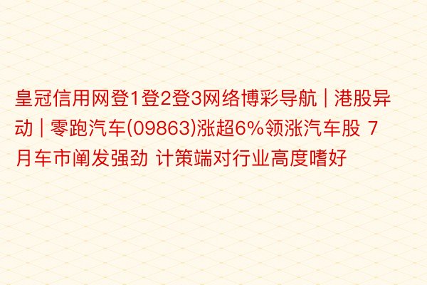 皇冠信用网登1登2登3网络博彩导航 | 港股异动 | 零跑汽车(09863)涨超6%领涨汽车股 7月车市阐发强劲 计策端对行业高度嗜好